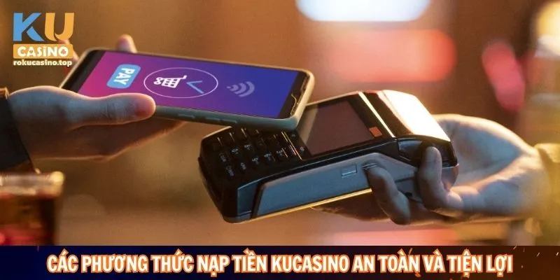 Nạp Tiền Kucasino Nhanh Gọn Cực Dễ Với 5 Bước 2 Các phương thức nạp tiền Kucasino an toàn nhanh chóng và tiện lợi