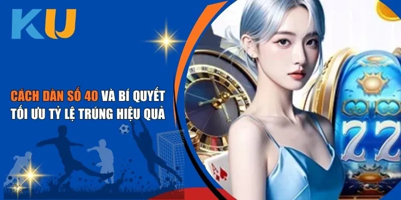 Cách Dàn Số 40 Và Bí Quyết Tối Ưu Tỷ Lệ Trúng Hiệu Quả 1 Cách Dàn Số 40 Và Bí Quyết Tối Ưu Tỷ Lệ Trúng Hiệu Quả