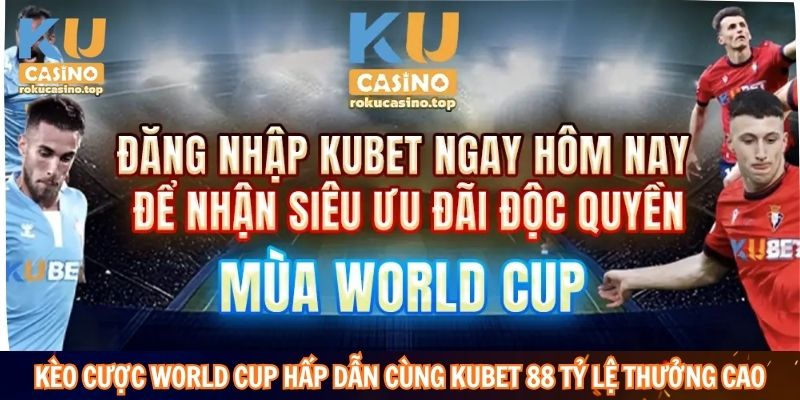 Kèo cược World Cup hấp dẫn cùng Kubet 88 tỷ lệ thưởng cao