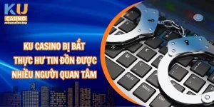 Ku casino bị bắt – Thực hư tin đồn được nhiều người quan tâm